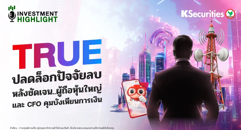 TRUE ปลดล็อกปัจจัยลบ หลังชัดเจน..ผู้ถือหุ้นใหญ่ และ CFO คุมบังเหียนการเงิน