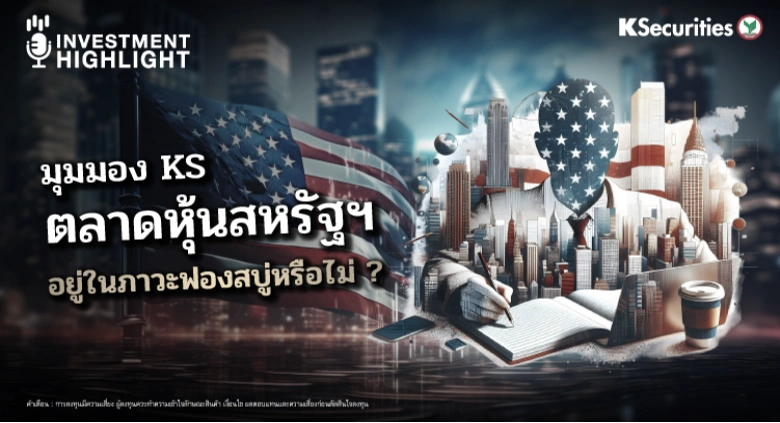 มุมมอง KS ตลาดหุ้นสหรัฐฯ อยู่ในภาวะฟองสบู่หรือไม่ ?