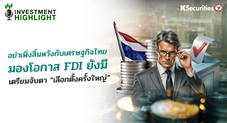 อย่าเพิ่งสิ้นหวังกับเศรษฐกิจไทย มองโอกาส FDI ยังมี เตรียมจับตา “เลือกตั้งครั้งใหญ่”