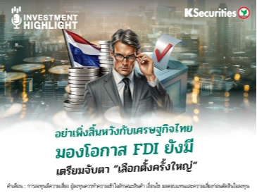 อย่าเพิ่งสิ้นหวังกับเศรษฐกิจไทย มองโอกาส FDI ยังมี เตรียมจับตา “เลือกตั้งครั้งใหญ่”