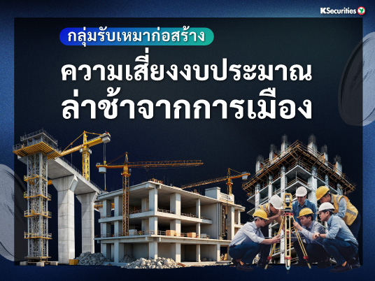 กลุ่มรับเหมาก่อสร้าง ความเสี่ยงงบประมาณล่าช้าจากการเมือง