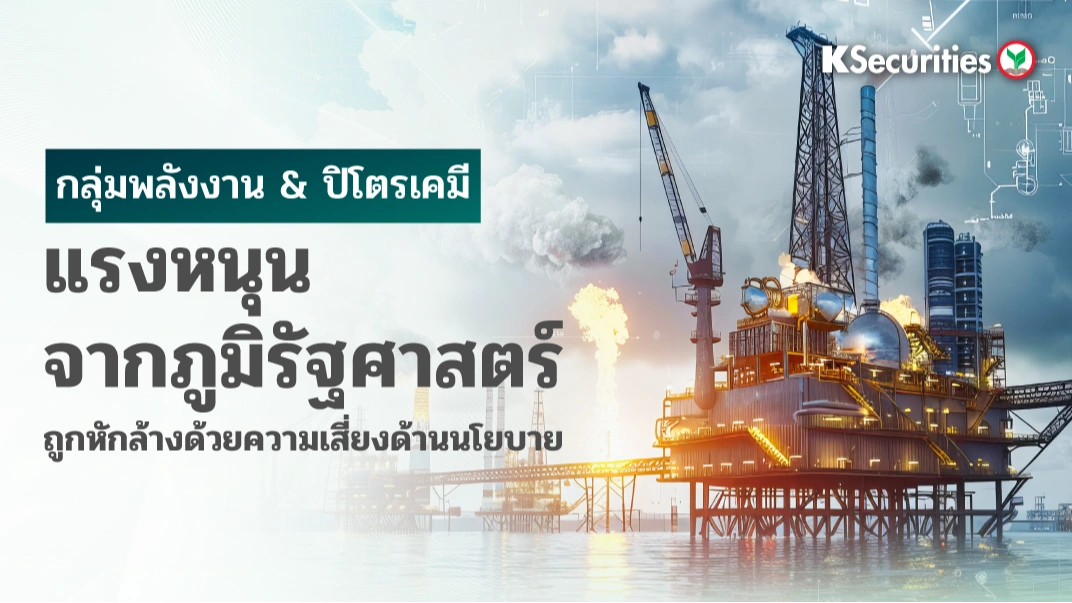 KS : กลุ่มพลังงาน & ปิโตรเคมี แรงหนุนจากภูมิรัฐศาสตร์ถูกหักล้างด้วยความเสี่ยงด้านนโยบาย
