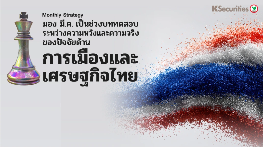 KS : Monthly Strategy มอง มี.ค. เป็นช่วงบททดสอบระหว่างความหวังและความจริงของปัจจัยด้านการเมืองและเศรษฐกิจไทย