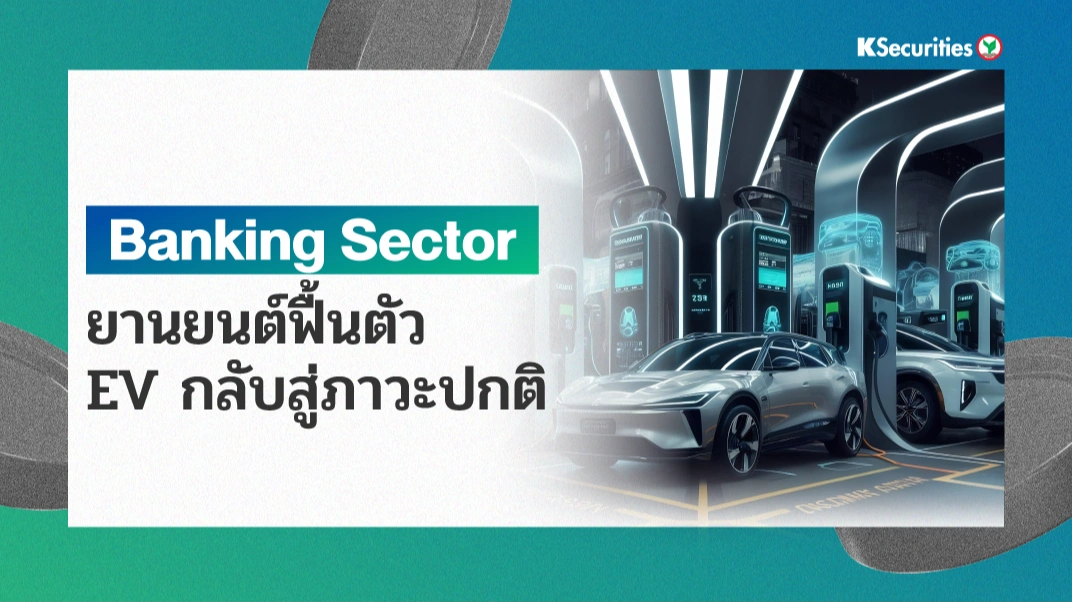 KS: Banking Sector ยานยนต์ฟื้นตัว + EV กลับสู่ภาวะปกติ